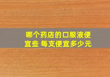 哪个药店的口服液便宜些 每支便宜多少元